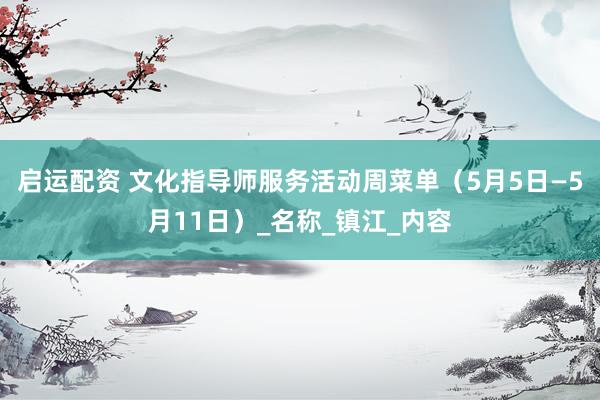 启运配资 文化指导师服务活动周菜单（5月5日—5月11日）_名称_镇江_内容