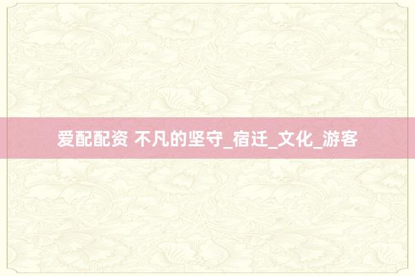 爱配配资 不凡的坚守_宿迁_文化_游客