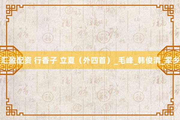 汇盈配资 行香子 立夏（外四首）_毛峰_韩俊清_家乡