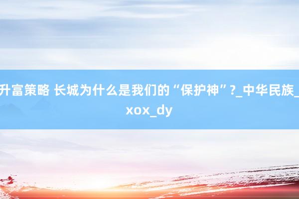 升富策略 长城为什么是我们的“保护神”?_中华民族_xox_dy