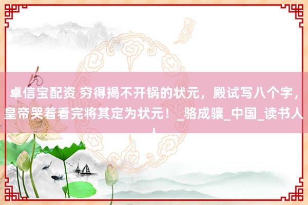 卓信宝配资 穷得揭不开锅的状元，殿试写八个字，皇帝哭着看完将其定为状元！_骆成骧_中国_读书人