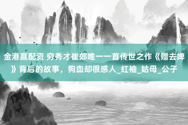 金港赢配资 穷秀才崔郊唯一一首传世之作《赠去婢》背后的故事，狗血却很感人_红袖_姑母_公子
