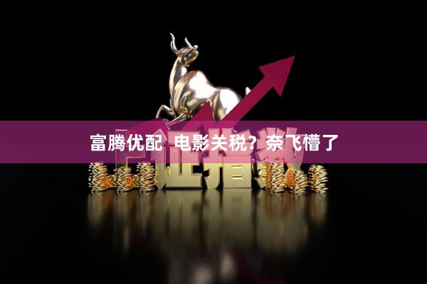 富腾优配  电影关税？奈飞懵了