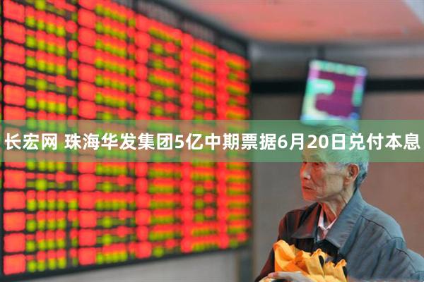 长宏网 珠海华发集团5亿中期票据6月20日兑付本息
