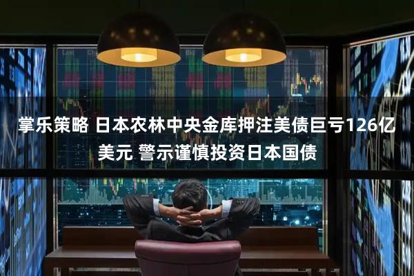 掌乐策略 日本农林中央金库押注美债巨亏126亿美元 警示谨慎投资日本国债
