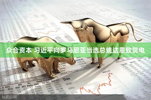 众合资本 习近平向罗马尼亚当选总统达恩致贺电