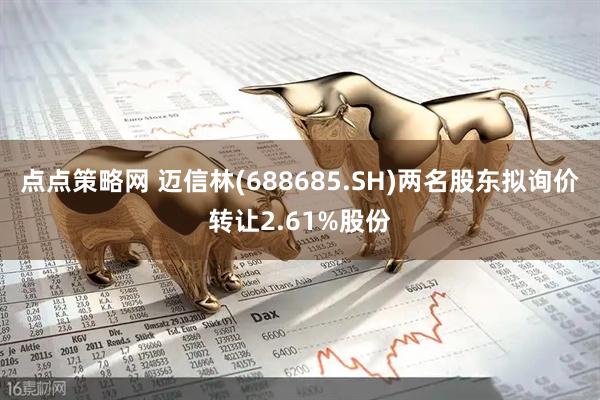 点点策略网 迈信林(688685.SH)两名股东拟询价转让2.61%股份