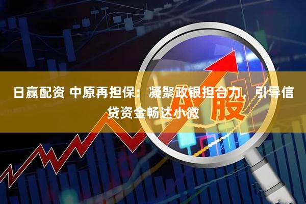 日赢配资 中原再担保：凝聚政银担合力，引导信贷资金畅达小微