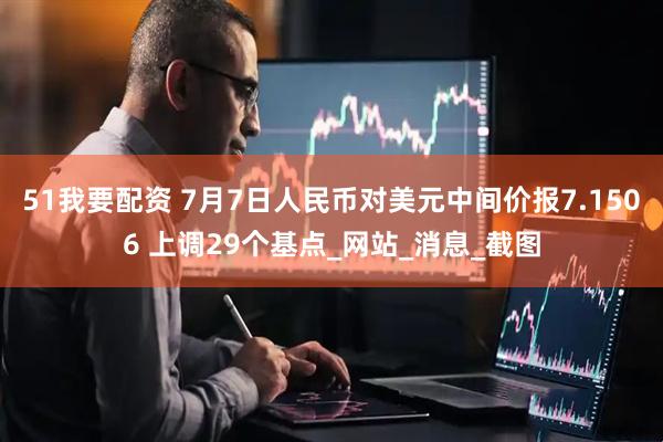 51我要配资 7月7日人民币对美元中间价报7.1506 上调29个基点_网站_消息_截图