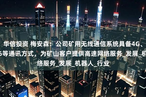 华信投资 梅安森：公司矿用无线通信系统具备4G、5G、WIFI6等通讯方式，为矿山客户提供高速网络服务_发展_机器人_行业