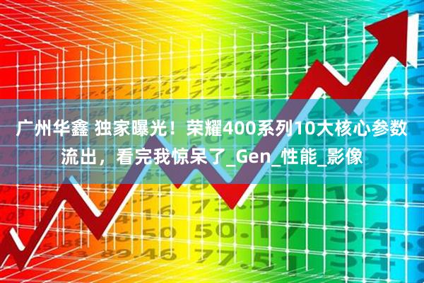 广州华鑫 独家曝光！荣耀400系列10大核心参数流出，看完我惊呆了_Gen_性能_影像