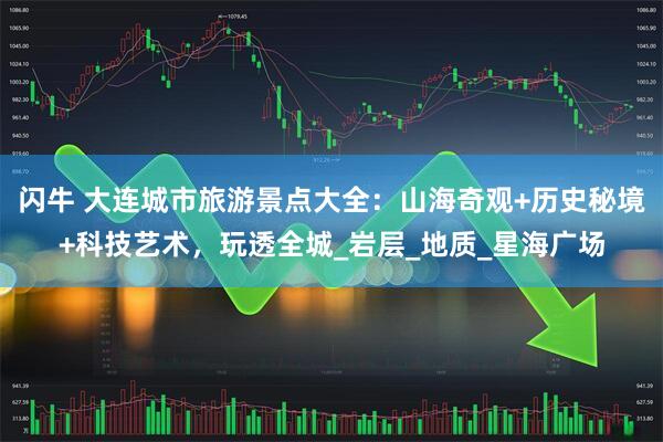 闪牛 大连城市旅游景点大全：山海奇观+历史秘境+科技艺术，玩透全城_岩层_地质_星海广场
