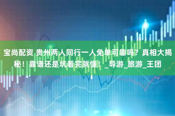 宝尚配资 贵州两人同行一人免单可靠吗？真相大揭秘！靠谱还是坑看完就懂！_导游_旅游_王团