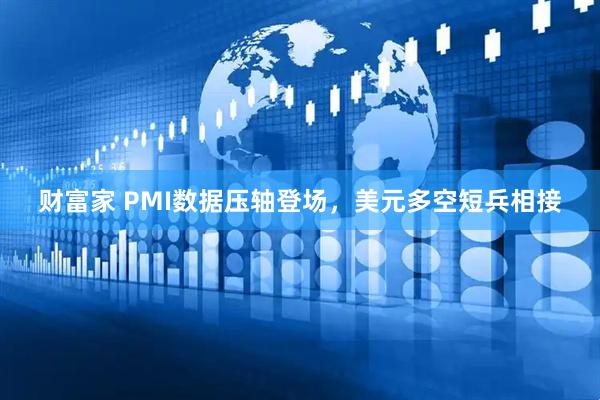 财富家 PMI数据压轴登场，美元多空短兵相接