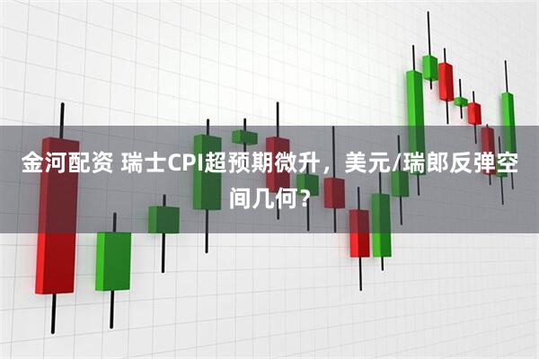 金河配资 瑞士CPI超预期微升，美元/瑞郎反弹空间几何？