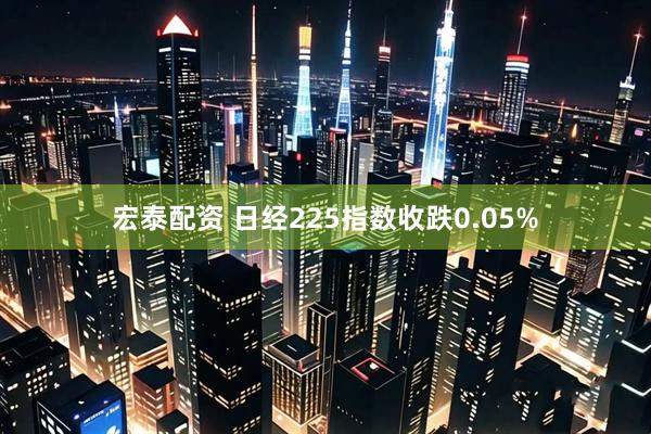 宏泰配资 日经225指数收跌0.05%