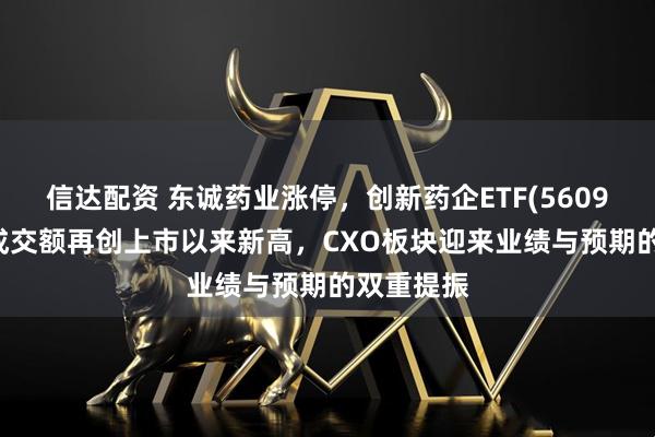 信达配资 东诚药业涨停，创新药企ETF(560900)盘中成交额再创上市以来新高，CXO板块迎来业绩与预期的双重提振
