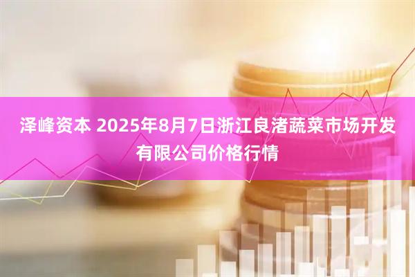 泽峰资本 2025年8月7日浙江良渚蔬菜市场开发有限公司价格行情