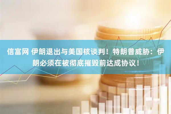 信富网 伊朗退出与美国核谈判！特朗普威胁：伊朗必须在被彻底摧毁前达成协议！
