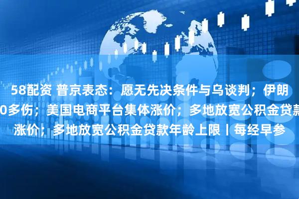 58配资 普京表态：愿无先决条件与乌谈判；伊朗港口爆炸已致14死700多伤；美国电商平台集体涨价；多地放宽公积金贷款年龄上限丨每经早参
