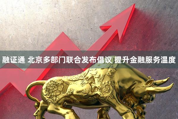 融证通 北京多部门联合发布倡议 提升金融服务温度