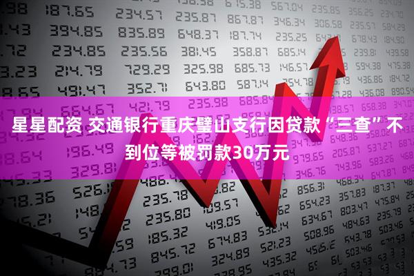 星星配资 交通银行重庆璧山支行因贷款“三查”不到位等被罚款30万元