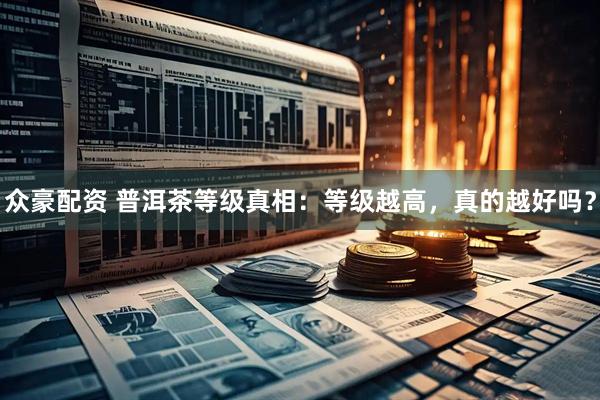 众豪配资 普洱茶等级真相：等级越高，真的越好吗？