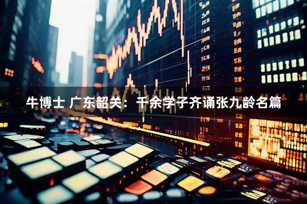 牛博士 广东韶关：千余学子齐诵张九龄名篇
